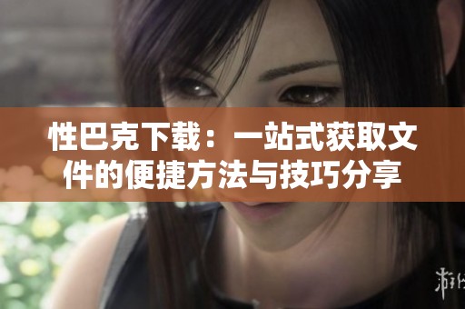 性巴克下载：一站式获取文件的便捷方法与技巧分享
