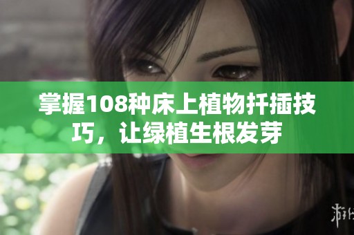 掌握108种床上植物扦插技巧，让绿植生根发芽