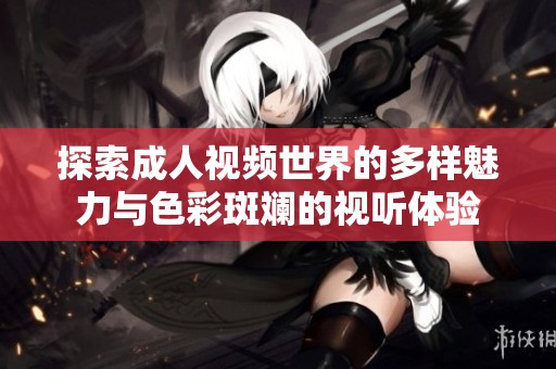 探索成人视频世界的多样魅力与色彩斑斓的视听体验