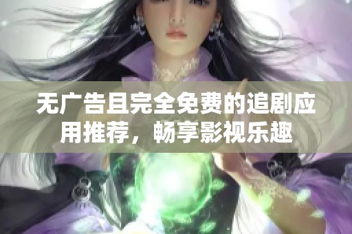 无广告且完全免费的追剧应用推荐，畅享影视乐趣