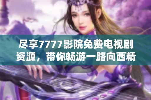 尽享7777影院免费电视剧资源，带你畅游一路向西精彩剧情