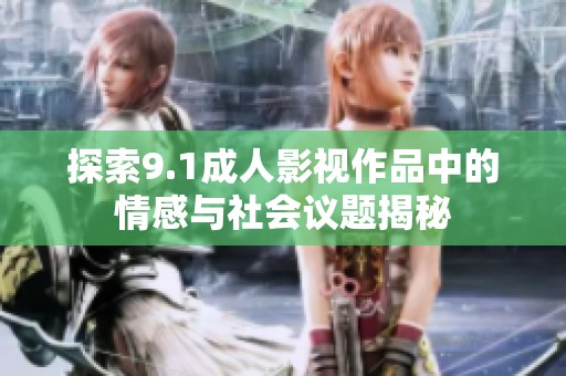 探索9.1成人影视作品中的情感与社会议题揭秘