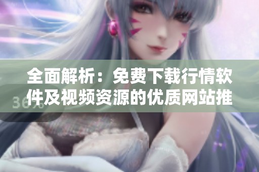 全面解析：免费下载行情软件及视频资源的优质网站推荐