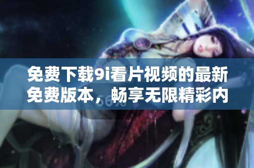 免费下载9i看片视频的最新免费版本，畅享无限精彩内容