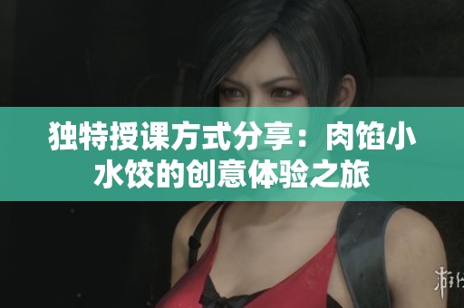独特授课方式分享：肉馅小水饺的创意体验之旅