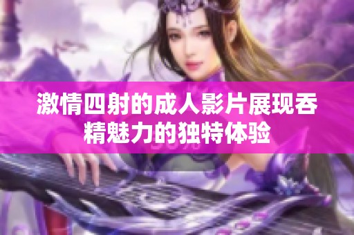 激情四射的成人影片展现吞精魅力的独特体验
