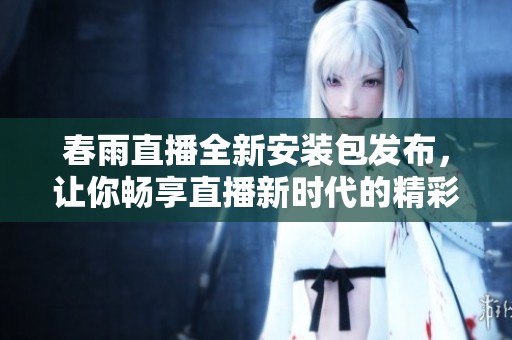 春雨直播全新安装包发布，让你畅享直播新时代的精彩体验
