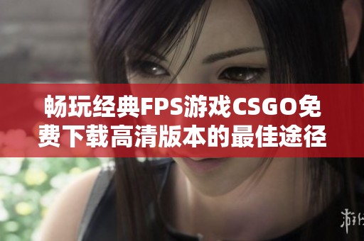 畅玩经典FPS游戏CSGO免费下载高清版本的最佳途径