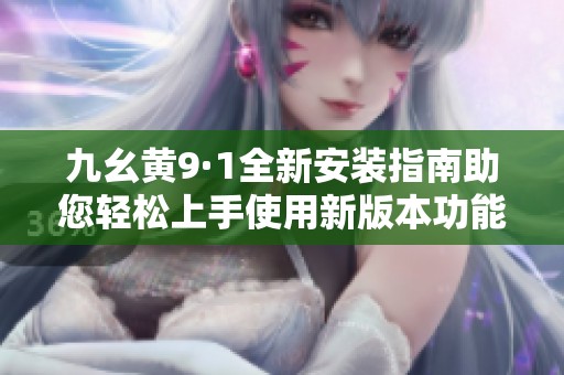 九幺黄9·1全新安装指南助您轻松上手使用新版本功能