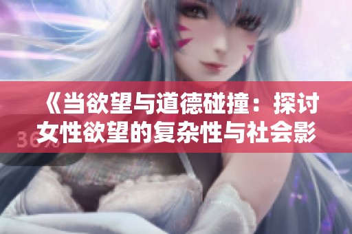 《当欲望与道德碰撞：探讨女性欲望的复杂性与社会影响》