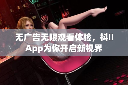 无广告无限观看体验，抖抈App为你开启新视界