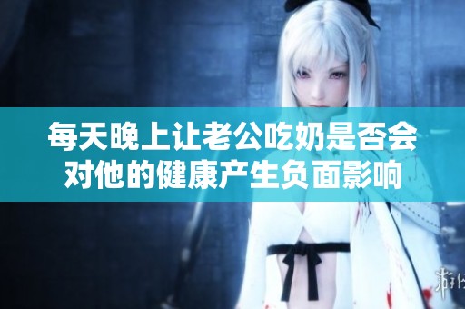 每天晚上让老公吃奶是否会对他的健康产生负面影响