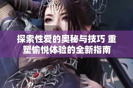 探索性爱的奥秘与技巧 重塑愉悦体验的全新指南