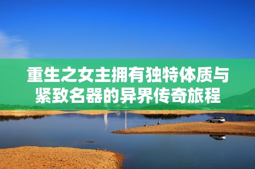 重生之女主拥有独特体质与紧致名器的异界传奇旅程