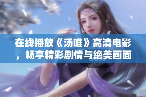 在线播放《汤唯》高清电影，畅享精彩剧情与绝美画面体验