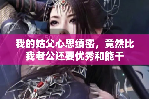 我的姑父心思缜密，竟然比我老公还要优秀和能干