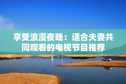 享受浪漫夜晚：适合夫妻共同观看的电视节目推荐