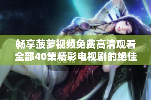 畅享菠萝视频免费高清观看全部40集精彩电视剧的绝佳体验