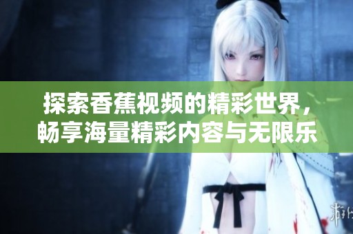 探索香蕉视频的精彩世界，畅享海量精彩内容与无限乐趣