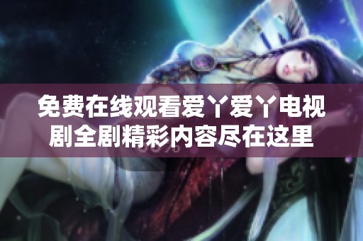 免费在线观看爱丫爱丫电视剧全剧精彩内容尽在这里