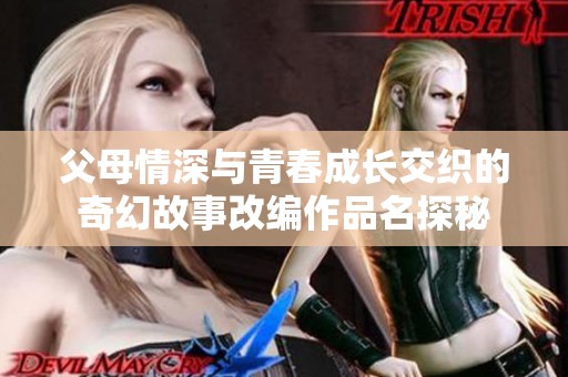 父母情深与青春成长交织的奇幻故事改编作品名探秘