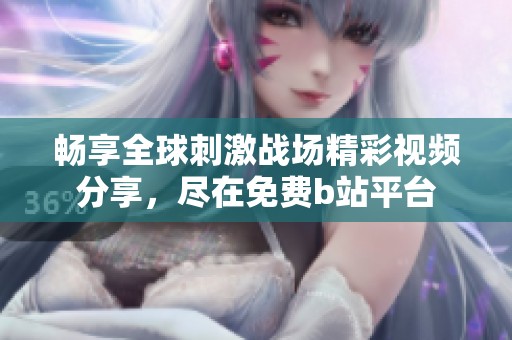 畅享全球刺激战场精彩视频分享，尽在免费b站平台