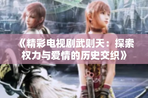 《精彩电视剧武则天：探索权力与爱情的历史交织》