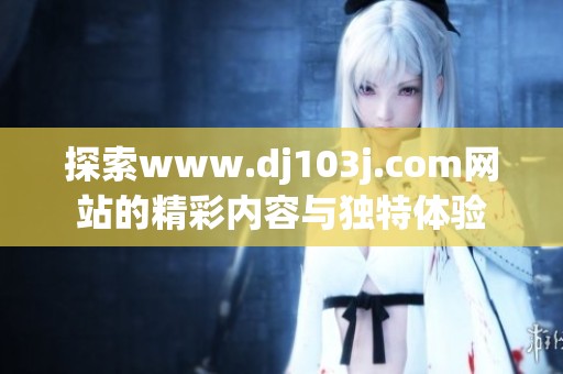 探索www.dj103j.com网站的精彩内容与独特体验