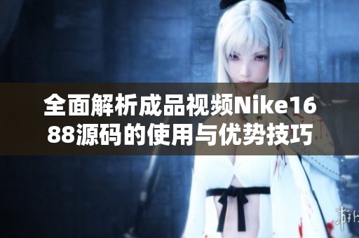 全面解析成品视频Nike1688源码的使用与优势技巧