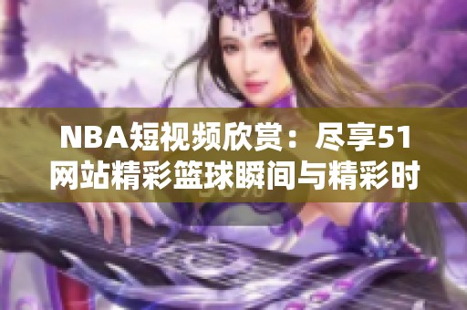 NBA短视频欣赏：尽享51网站精彩篮球瞬间与精彩时刻