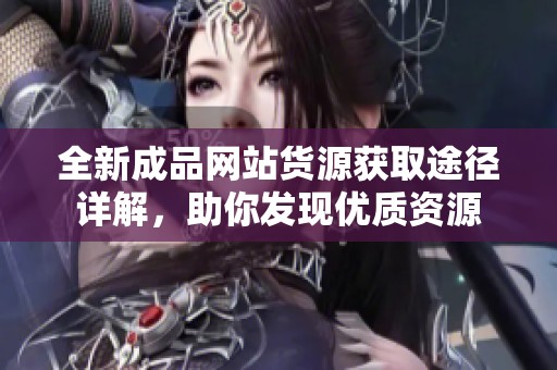 全新成品网站货源获取途径详解，助你发现优质资源
