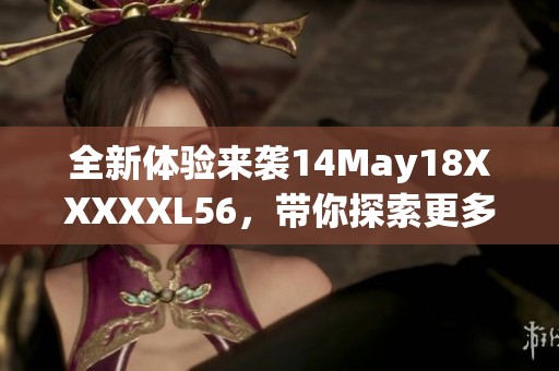 全新体验来袭14May18XXXXXL56，带你探索更多精彩内容