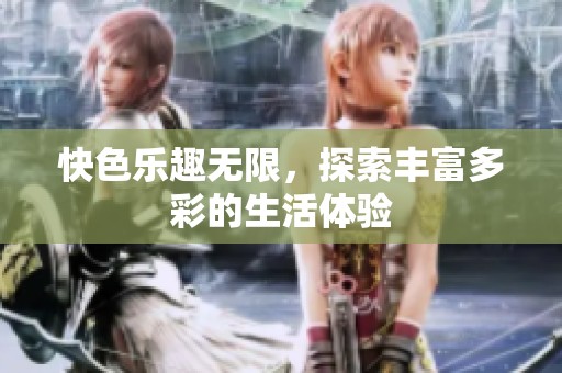 快色乐趣无限，探索丰富多彩的生活体验