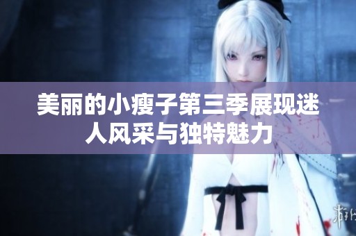 美丽的小瘦子第三季展现迷人风采与独特魅力