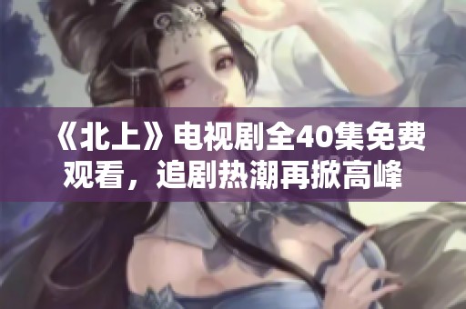 《北上》电视剧全40集免费观看，追剧热潮再掀高峰