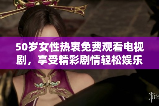 50岁女性热衷免费观看电视剧，享受精彩剧情轻松娱乐时光