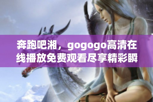奔跑吧湘，gogogo高清在线播放免费观看尽享精彩瞬间
