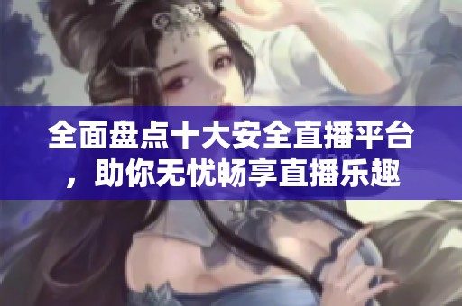 全面盘点十大安全直播平台，助你无忧畅享直播乐趣
