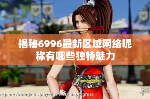 揭秘6996最新区域网络昵称有哪些独特魅力