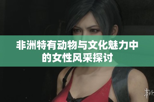 非洲特有动物与文化魅力中的女性风采探讨
