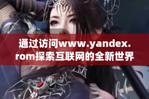 通过访问www.yandex.rom探索互联网的全新世界体验