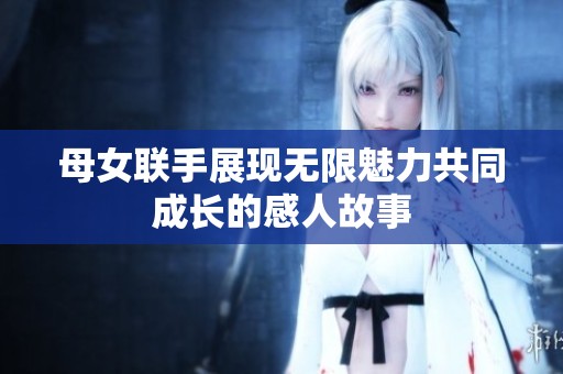 母女联手展现无限魅力共同成长的感人故事