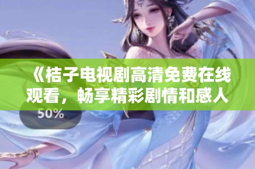 《桔子电视剧高清免费在线观看，畅享精彩剧情和感人时刻》