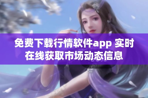 免费下载行情软件app 实时在线获取市场动态信息