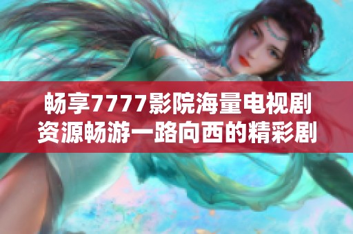 畅享7777影院海量电视剧资源畅游一路向西的精彩剧情