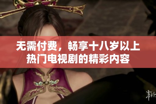无需付费，畅享十八岁以上热门电视剧的精彩内容