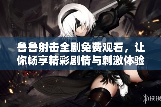 鲁鲁射击全剧免费观看，让你畅享精彩剧情与刺激体验