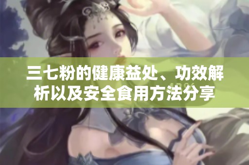 三七粉的健康益处、功效解析以及安全食用方法分享