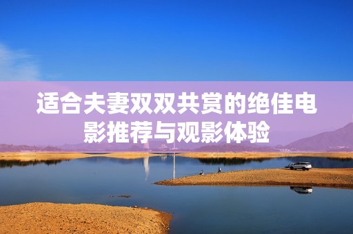 适合夫妻双双共赏的绝佳电影推荐与观影体验