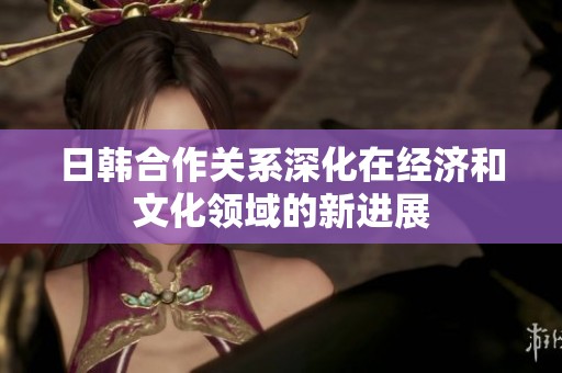 日韩合作关系深化在经济和文化领域的新进展